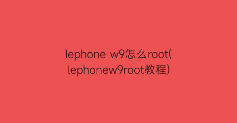 lephonew9怎么root(lephonew9root教程)